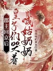 郡主回京后,皇子们哭着喊姑奶奶 郡主回京后,皇子们哭着喊姑奶奶