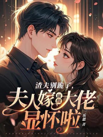 渣夫别跪了,夫人嫁顶级大佬显怀啦 渣夫别跪了,夫人嫁顶级大佬显怀啦