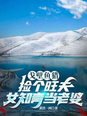 戈壁鱼猎:捡个旺夫女知青当老婆 戈壁鱼猎:捡个旺夫女知青当老婆