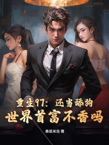 重生97:还当舔狗?世界首富不香吗! 重生97:还当舔狗?世界首富不香吗!