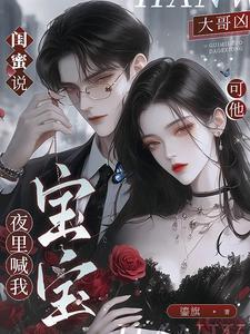 闺蜜说大哥凶,可他夜里喊我宝宝 闺蜜说大哥凶,可他夜里喊我宝宝