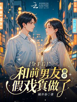 分手后,和前男友他弟假戏真做了 分手后,和前男友他弟假戏真做了