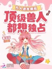 万人迷发癫后,顶级兽人都想独占 万人迷发癫后,顶级兽人都想独占