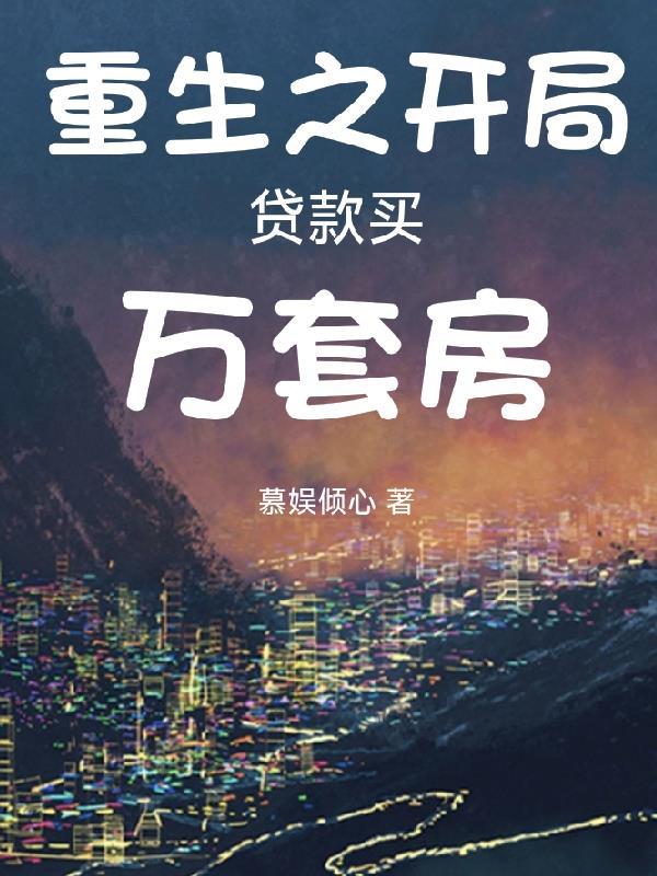重生之开局贷款买万套房 重生之开局贷款买万套房